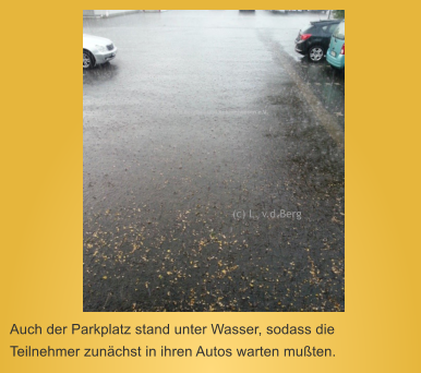 Auch der Parkplatz stand unter Wasser, sodass die Teilnehmer zunächst in ihren Autos warten mußten. (c) L. v.d.Berg