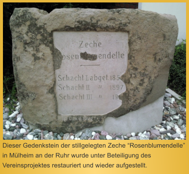 Dieser Gedenkstein der stillgelegten Zeche “Rosenblumendelle” in Mülheim an der Ruhr wurde unter Beteiligung des Vereinsprojektes restauriert und wieder aufgestellt.  (c) L. v.d.Berg