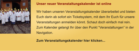 Unser neuer Veranstaltungskalender ist online Wir haben unseren Veranstaltungskalender berarbeitet und bieten Euch darin ab sofort ein Ticketsystem, mit dem Ihr Euch fr unsere Veranstaltungen anmelden knnt. Schaut doch einfach mal rein. Zum Kalender gelangt Ihr ber den Punkt Veranstaltungen in der Navigation. Zum Veranstaltungskalender hier klicken...